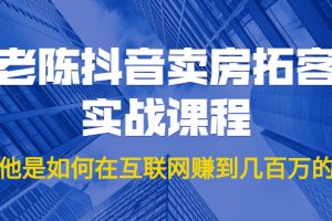 老陈抖音卖房拓客实战课程，他是如何在互联网赚到几百万的？价值1999元