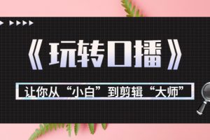 月营业额700万+大佬教您《玩转口播》让你从“小白”到剪辑“大师”