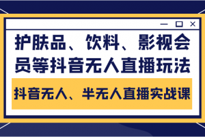 抖音无人、半无人直播实战课，护肤品、饮料、影视会员等抖音无人直播玩法