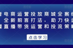 抖音电商运营投放商城全案线上课，全新前言打法，助力快速掌握直播带货运营和投流策略