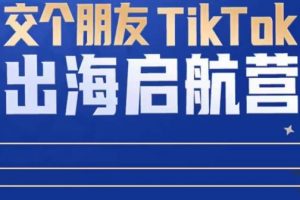 TikTok商家出海启航营：教你TikTok跨境电商的底层逻辑，即使是零基础的你也可以快速上手