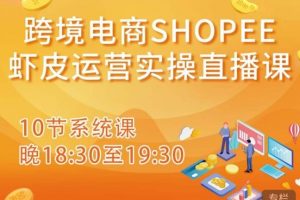 跨境电商Shopee虾皮运营实操直播课，从零开始学，入门到精通（10节系统课）