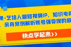 热果·艺培人做短视频IP，知识电商风口，亲身案例解析账号强变现的底层逻辑