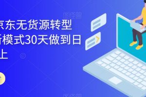 2023年京东无货源转型方案，新模式30天做到日销1万以上