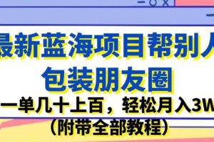 最新蓝海项目帮别人包装朋友圈，一单几十上百，轻松月入3W（附带全部教程）