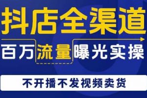 抖店全渠道百万流量曝光实操，不开播不发视频带货