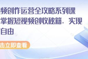 短视频创作运营全攻略系列课程，掌握短视频创收秘籍，实现财富自由