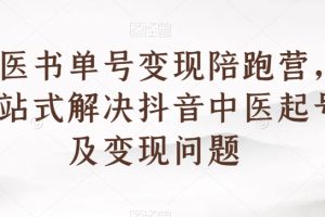 中医书单号变现陪跑营，一站式解决抖音中医起号及变现问题