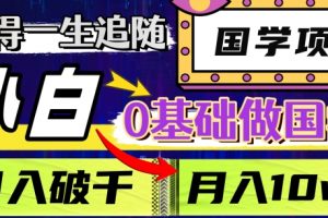 值得一生追随的国学项目，长期饭票，小白也可0基础做国学，日入3000，月入10W+【揭秘】