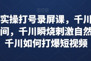 千川实操打号录屏课，千川打爆直播间，千川瞬烧刺激自然流，千川如何打爆短视频