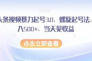 AI头条视频暴力起号3.0，螺旋起号法，日入500+，当天见收益【揭秘】