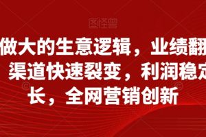 从小做大的生意逻辑，业绩翻倍增长，渠道快速裂变，利润稳定增长，全网营销创新