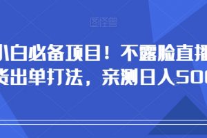 小白必备项目！不露脸直播带货出单打法，亲测日入500+【揭秘】