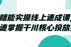 千川赋能实操线上速成课，让你快速掌握干川核心投放技能