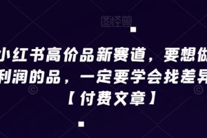 小红书高价品新赛道，要想做高利润的品，一定要学会找差异化【付费文章】