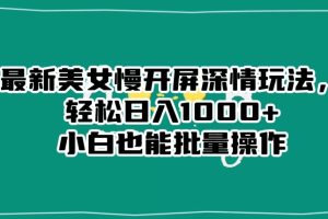 最新美女慢开屏深情玩法，轻松日入1000+小白也能批量操作