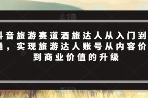 抖音旅游赛道酒旅达人从入门到精通，实现旅游达人账号从内容价值到商业价值的升级