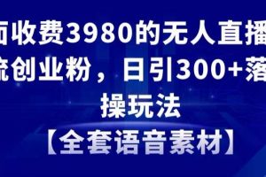 外面收费3980的无人直播精准引流创业粉，日引300+落地实操玩法【全套语音素材】【揭秘】