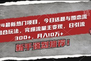 2024最新热门项目，今日话题与婚恋流量组合玩法，完爆流量主变现，日引流300+，月入10万+【揭秘】