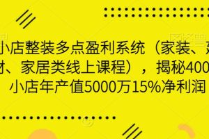小店整装多点盈利系统（家装、建材、家居类线上课程），揭秘400平小店年产值5000万15%净利润