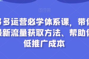 拼多多运营必学体系课，带你了解最新流量获取方法、帮助你降低推广成本