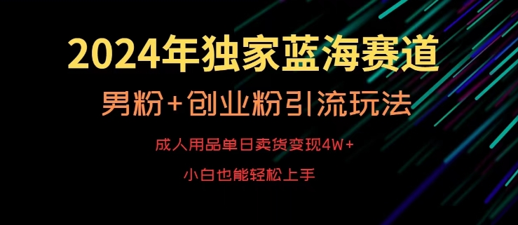 2024年独家蓝海赛道，成人用品单日卖货变现4W+，男粉+创业粉引流玩法，不愁搞不到流量【揭秘】