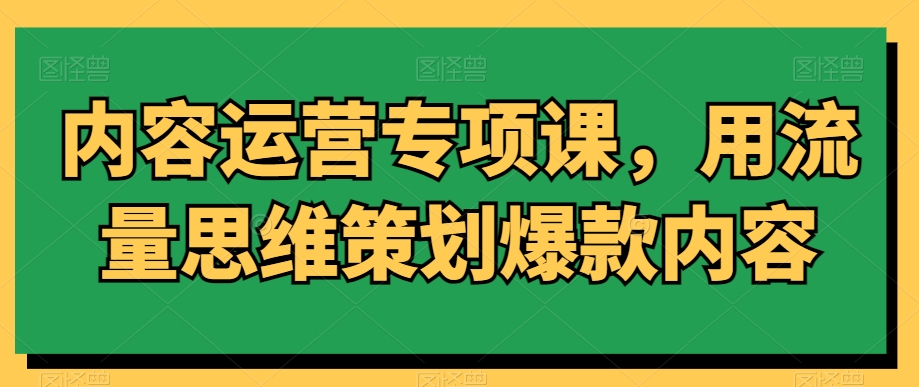 内容运营专项课，用流量思维策划爆款内容