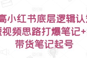 提高小红书底层逻辑认知+短视频思路打爆笔记+纯带货笔记起号