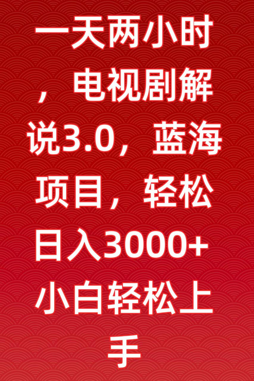 一天两小时，电视剧解说3.0，蓝海项目，轻松日入3000+小白轻松上手【揭秘】