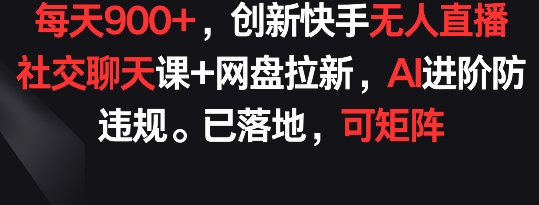 每天900+，创新快手无人直播社交聊天课+网盘拉新，AI进阶防违规 已落地 可矩阵【揭秘】