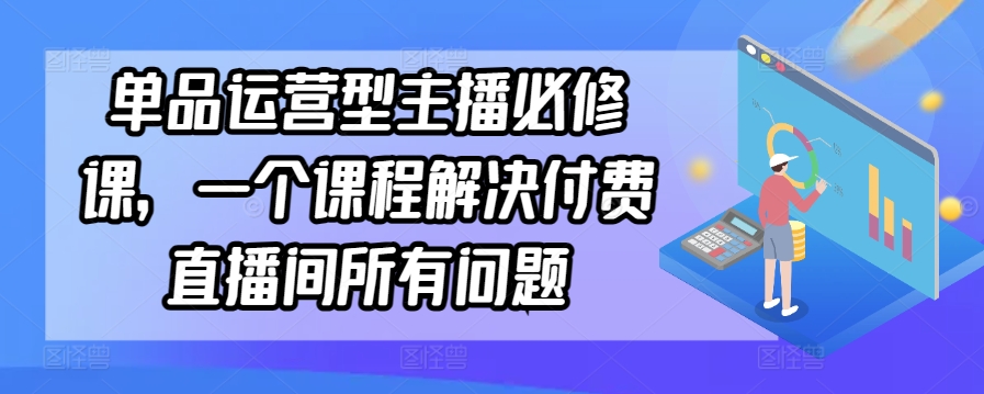 单品运营型主播必修课，一个课程解决付费直播间所有问题