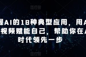 掌握AI的18种典型应用，用AI+短视频赋能自己，帮助你在AI时代领先一步