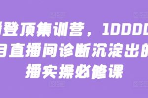 主播登顶集训营，10000+全类目直播间诊断沉淀出的直播实操必修课