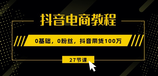 抖音电商教程：0基础，0粉丝，抖音带货100w(27节视频课)