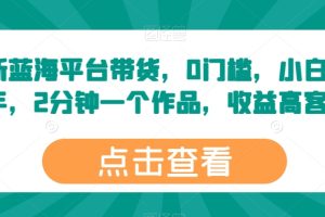 最新蓝海平台带货，0门槛，小白易上手，2分钟一个作品，收益高【揭秘】