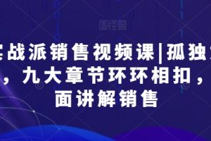 实战派销售视频课|孤独九剑，九大章节环环相扣，全面讲解销售