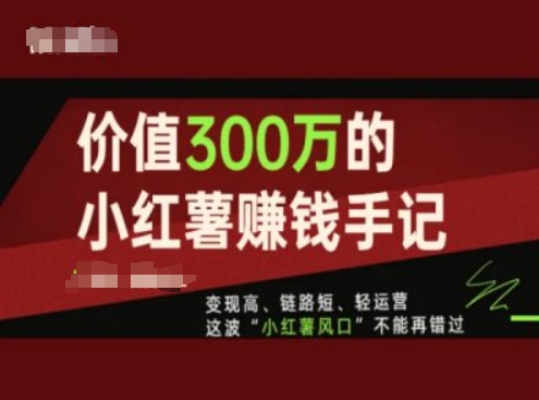 价值300万的小红书赚钱手记，变现高、链路短、轻运营，这波“小红薯风口”不能再错过