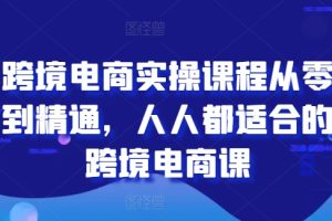 跨境电商实操课程从零到精通，人人都适合的跨境电商课