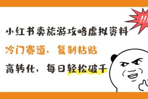 小红书卖旅游攻略虚拟资料，冷门赛道，复制粘贴，高转化，每日轻松破千【揭秘】