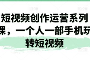 短视频创作运营系列课，一个人一部手机玩转短视频