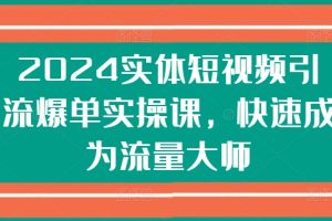 2024实体短视频引流爆单实操课，快速成为流量大师