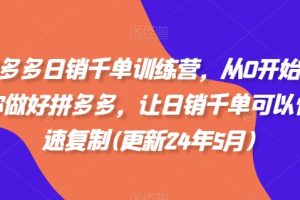 拼多多日销千单训练营，从0开始带你做好拼多多，让日销千单可以快速复制(更新24年6月)