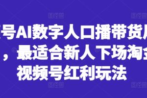 视频号AI数字人口播带货风口项目，最适合新人下场淘金的视频号红利玩法