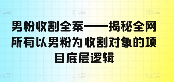 男粉收割全案——揭秘全网所有以男粉为收割对象的项目底层逻辑