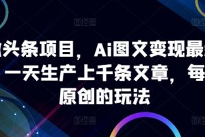 ai微头条项目，Ai图文变现最新玩法，一天生产上千条文章，每篇过原创的玩法