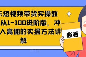 京东短视频带货实操教程，从1-100进阶版，冲击单人高佣的实操方法讲解