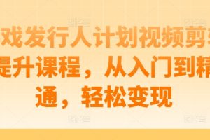 游戏发行人计划视频剪辑提升课程，从入门到精通，轻松变现