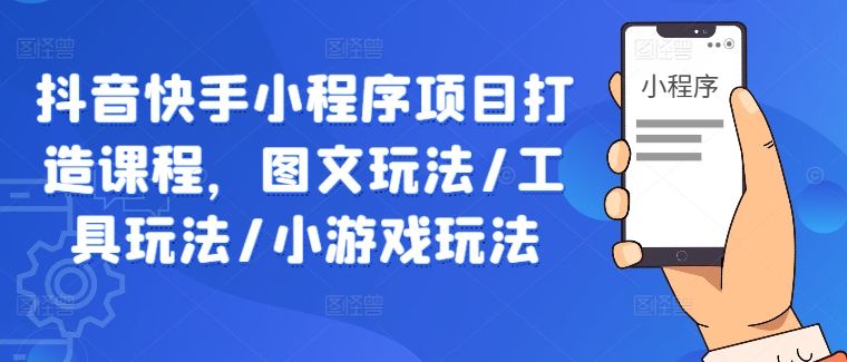 抖音快手小程序项目打造课程，图文玩法/工具玩法/小游戏玩法