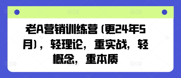 老A营销训练营(更24年10月)，轻理论，重实战，轻概念，重本质