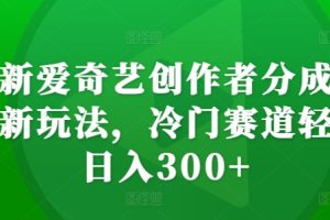 最新爱奇艺创作者分成计划新玩法，冷门赛道轻松日入300+【揭秘】